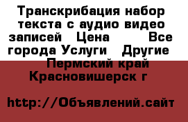 Транскрибация/набор текста с аудио,видео записей › Цена ­ 15 - Все города Услуги » Другие   . Пермский край,Красновишерск г.